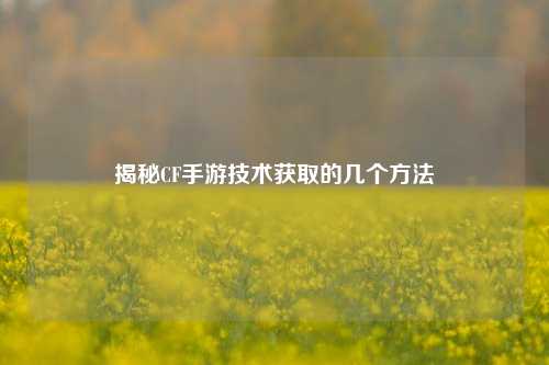 揭秘CF手游技术获取的几个方法
