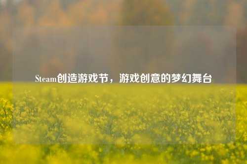 Steam创造游戏节，游戏创意的梦幻舞台