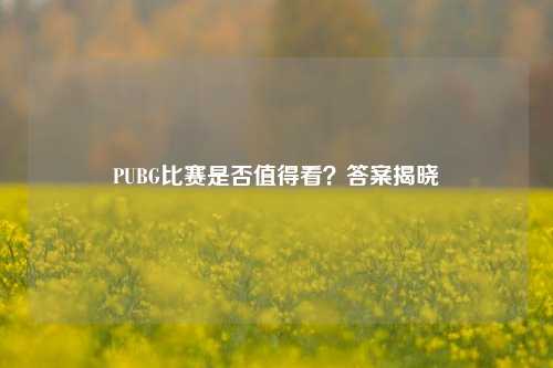 PUBG比赛是否值得看？答案揭晓