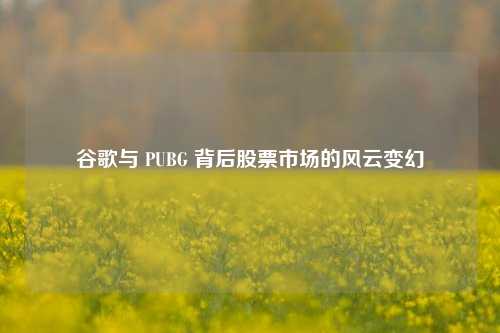 谷歌与 PUBG 背后股票市场的风云变幻