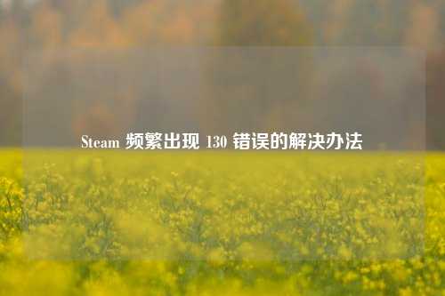 Steam 频繁出现 130 错误的解决办法
