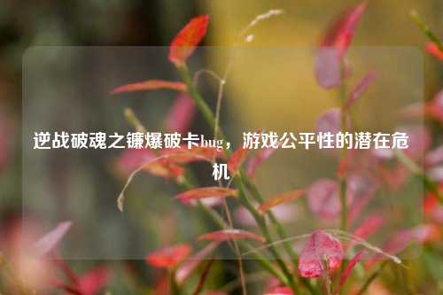 逆战破魂之镰爆破卡bug，游戏公平性的潜在危机