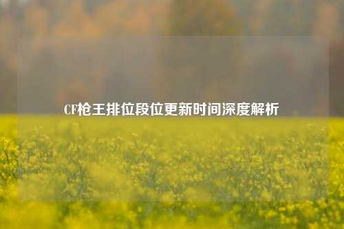 CF枪王排位段位更新时间深度解析