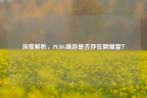 深度解析，PUBG端游是否存在瞬爆雷？