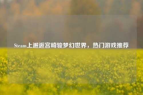 Steam上邂逅宫崎骏梦幻世界，热门游戏推荐