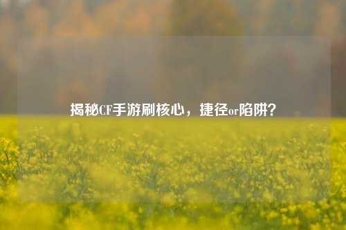 揭秘CF手游刷核心，捷径or陷阱？