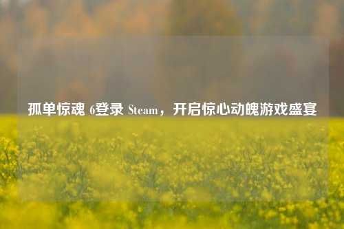 孤单惊魂 6登录 Steam，开启惊心动魄游戏盛宴