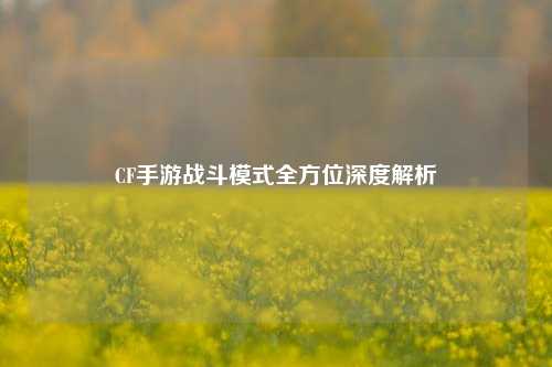 CF手游战斗模式全方位深度解析