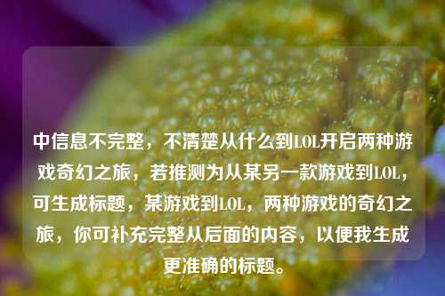 中信息不完整，不清楚从什么到LOL开启两种游戏奇幻之旅，若推测为从某另一款游戏到LOL，可生成标题，某游戏到LOL，两种游戏的奇幻之旅，你可补充完整从后面的内容，以便我生成更准确的标题。