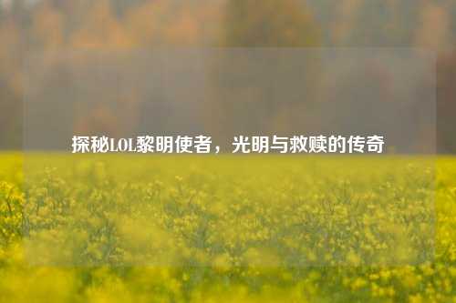 探秘LOL黎明使者，光明与救赎的传奇