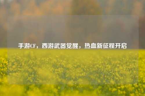 手游CF，西游武器觉醒，热血新征程开启