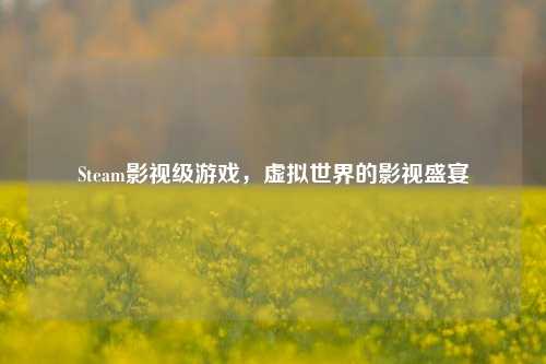 Steam影视级游戏，虚拟世界的影视盛宴