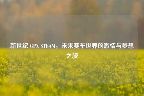 新世纪 GPX STEAM，未来赛车世界的激情与梦想之旅
