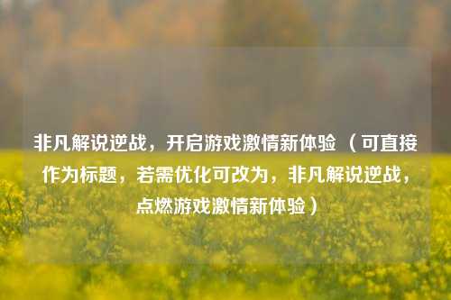 非凡解说逆战，开启游戏激情新体验 （可直接作为标题，若需优化可改为，非凡解说逆战，点燃游戏激情新体验）