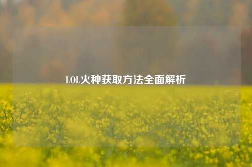 LOL火种获取方法全面解析