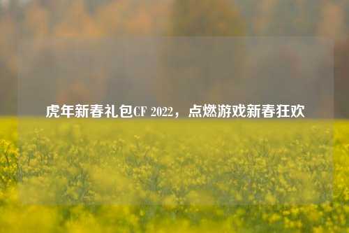 虎年新春礼包CF 2022，点燃游戏新春狂欢