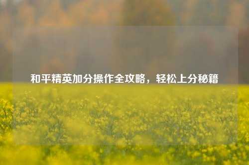 和平精英加分操作全攻略，轻松上分秘籍