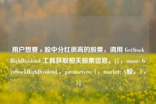 用户想要 a 股中分红很高的股票，调用 GetStockHighDividend 工具获取相关股票信息。[{，name: GetStockHighDividend,，parameters: {，market: A股，}，}]