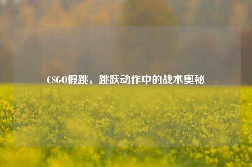CSGO假跳，跳跃动作中的战术奥秘