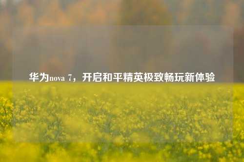 华为nova 7，开启和平精英极致畅玩新体验