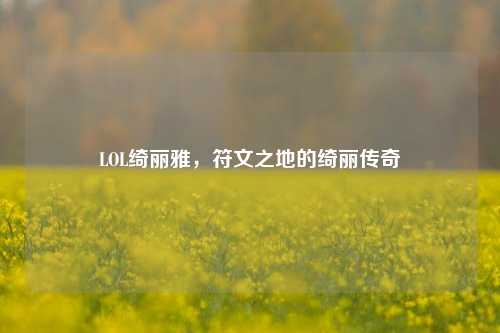 LOL绮丽雅，符文之地的绮丽传奇