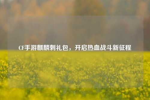 CF手游麒麟刺礼包，开启热血战斗新征程
