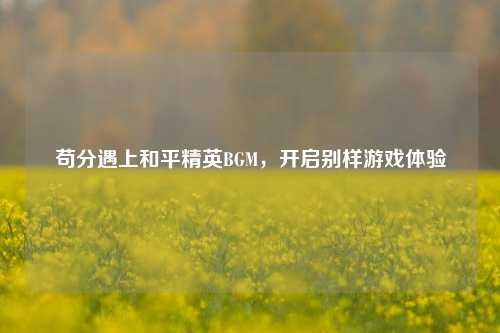 苟分遇上和平精英BGM，开启别样游戏体验